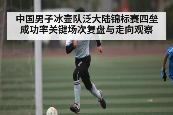 中国男子冰壶队泛大陆锦标赛四垒成功率关键场次复盘与走向观察